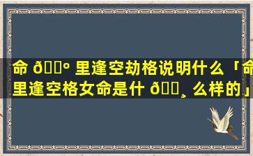 命 🐺 里逢空劫格说明什么「命里逢空格女命是什 🕸 么样的」